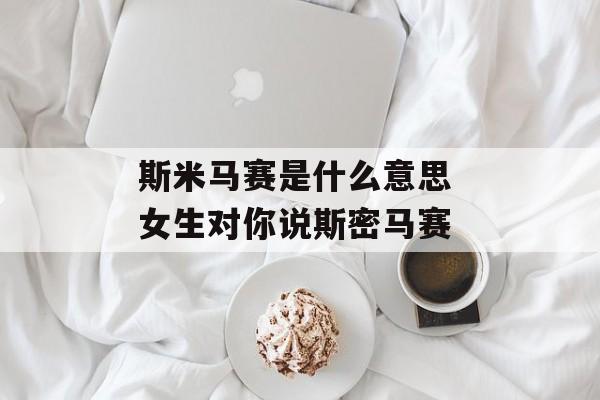 斯米马赛是什么意思 女生对你说斯密马赛-第1张图片-