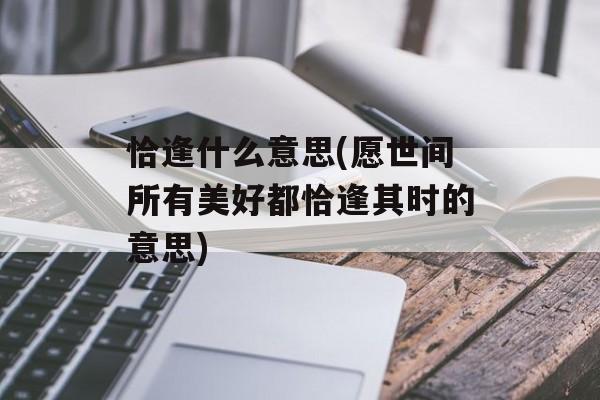 恰逢什么意思(愿世间所有美好都恰逢其时的意思)-第1张图片-