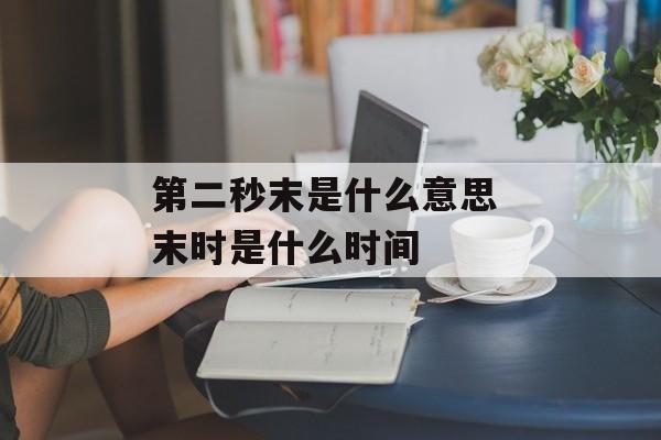第二秒末是什么意思 末时是什么时间-第1张图片-