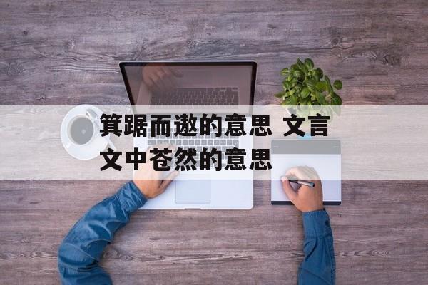 箕踞而遨的意思 文言文中苍然的意思-第1张图片-