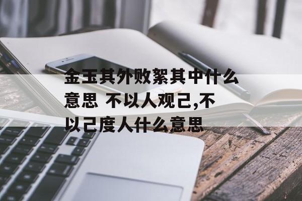 金玉其外败絮其中什么意思 不以人观己,不以己度人什么意思-第1张图片-