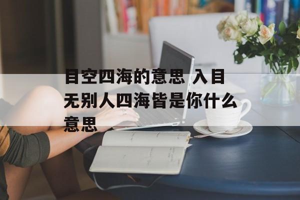 目空四海的意思 入目无别人四海皆是你什么意思-第1张图片-