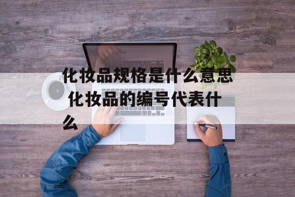 化妆品规格是什么意思 化妆品的编号代表什么-第1张图片-