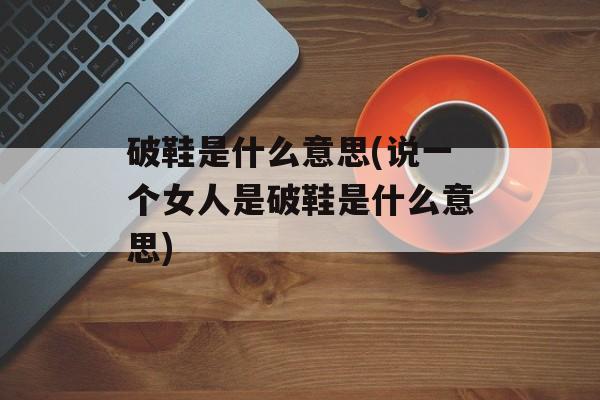 破鞋是什么意思(说一个女人是破鞋是什么意思)-第1张图片-