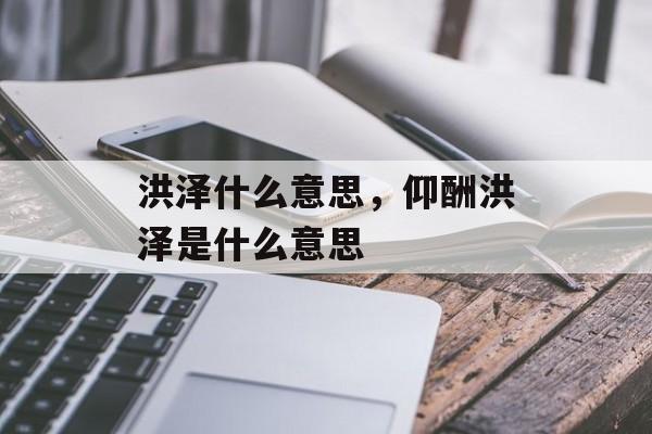 洪泽什么意思，仰酬洪泽是什么意思-第1张图片-