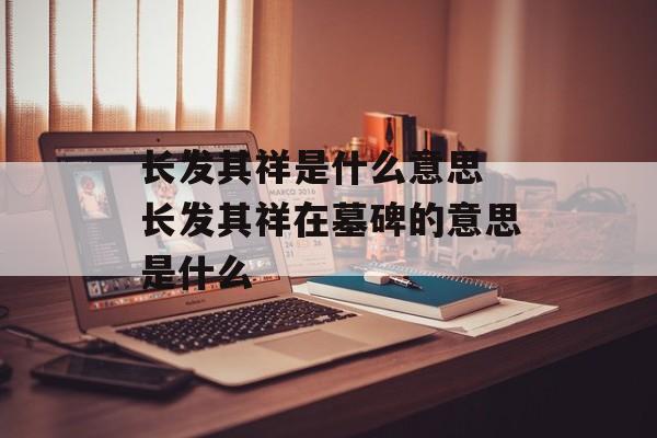 长发其祥是什么意思 长发其祥在墓碑的意思是什么-第1张图片-