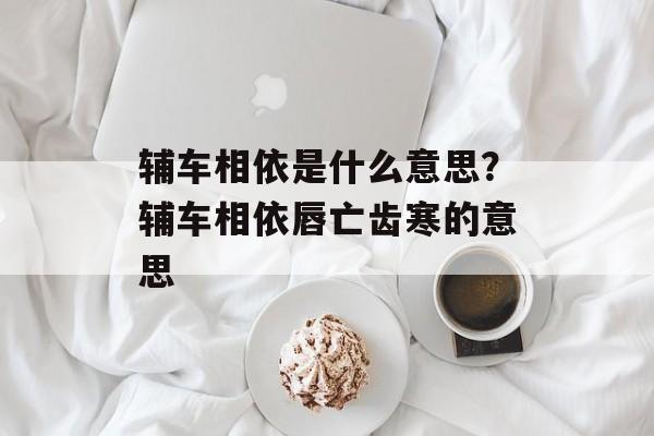 辅车相依是什么意思？辅车相依唇亡齿寒的意思-第1张图片-
