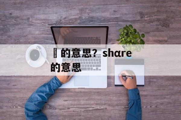珷的意思？shαre的意思-第1张图片-