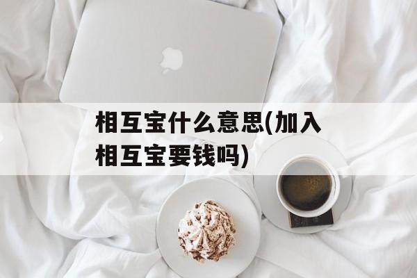 相互宝什么意思(加入相互宝要钱吗)-第1张图片-