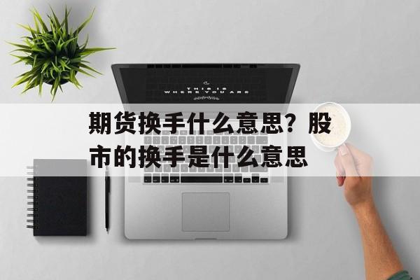 期货换手什么意思？股市的换手是什么意思-第1张图片-