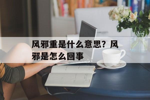 风邪重是什么意思？风邪是怎么回事-第1张图片-