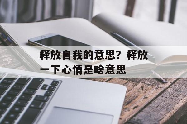 释放自我的意思？释放一下心情是啥意思-第1张图片-