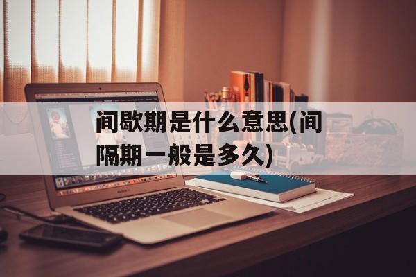 间歇期是什么意思(间隔期一般是多久)-第1张图片-