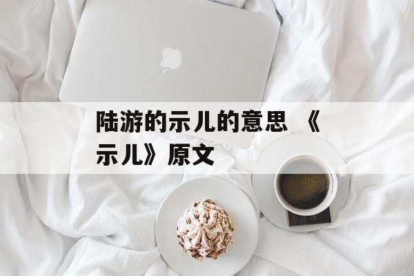 陆游的示儿的意思 《示儿》原文-第1张图片-