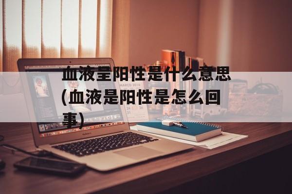 血液呈阳性是什么意思(血液是阳性是怎么回事)-第1张图片-