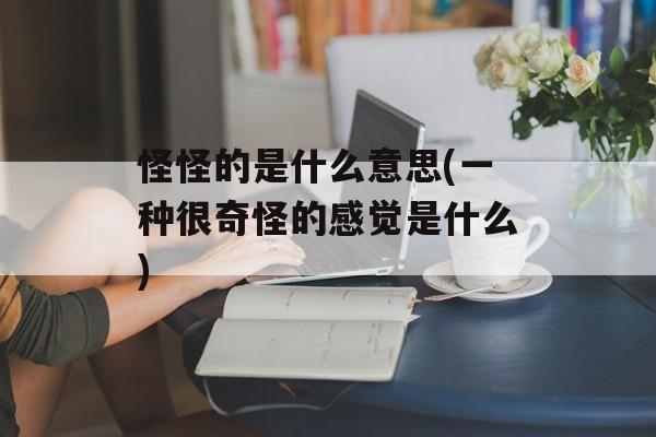 怪怪的是什么意思(一种很奇怪的感觉是什么)-第1张图片-