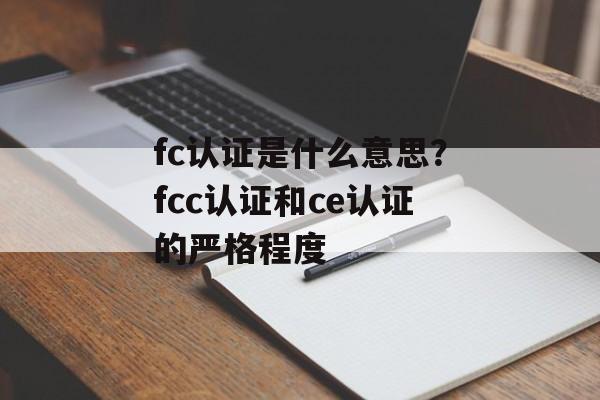 fc认证是什么意思？fcc认证和ce认证的严格程度-第1张图片-