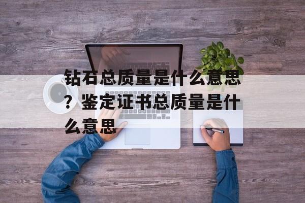 钻石总质量是什么意思？鉴定证书总质量是什么意思-第1张图片-