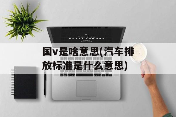 国v是啥意思(汽车排放标准是什么意思)-第1张图片-