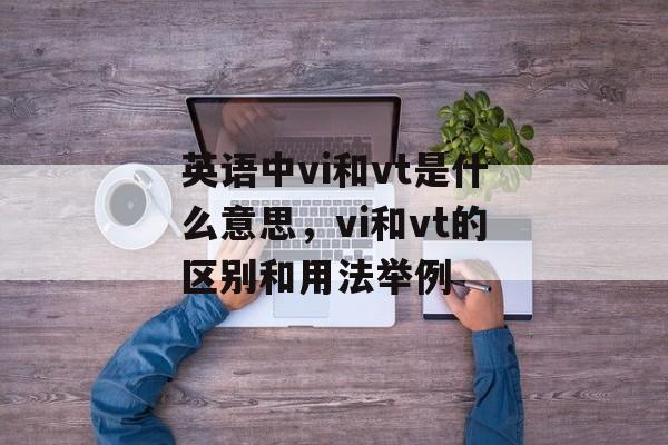 英语中vi和vt是什么意思，vi和vt的区别和用法举例-第1张图片-