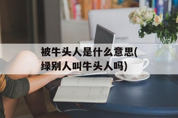 被牛头人是什么意思(绿别人叫牛头人吗)-第1张图片-