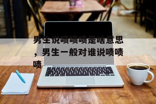 男生说啧啧啧是啥意思，男生一般对谁说啧啧啧-第1张图片-