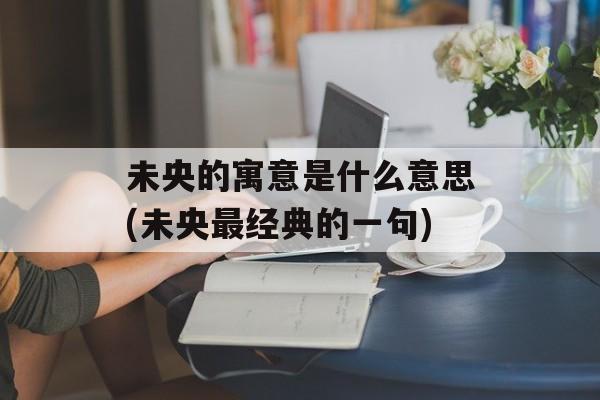 未央的寓意是什么意思(未央最经典的一句)-第1张图片-