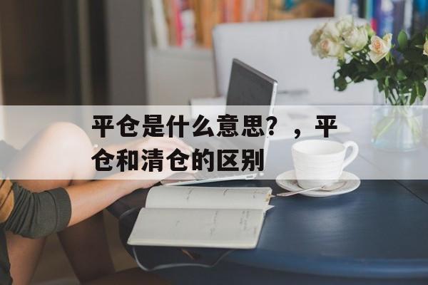 平仓是什么意思？，平仓和清仓的区别-第1张图片-
