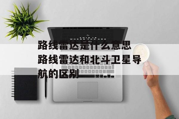 路线雷达是什么意思 路线雷达和北斗卫星导航的区别-第1张图片-