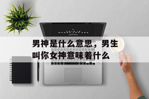 男神是什么意思，男生叫你女神意味着什么-第1张图片-