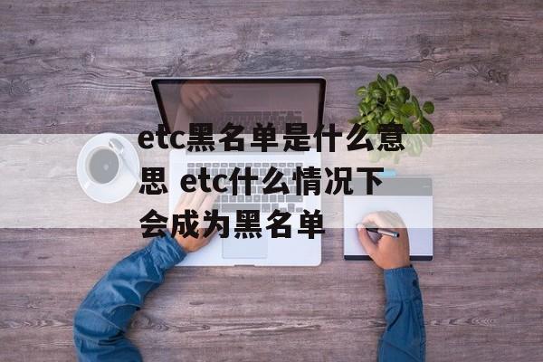 etc黑名单是什么意思 etc什么情况下会成为黑名单-第1张图片-