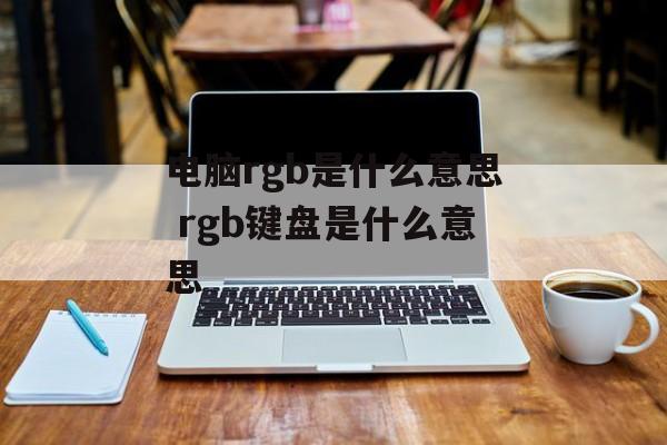 电脑rgb是什么意思 rgb键盘是什么意思-第1张图片-