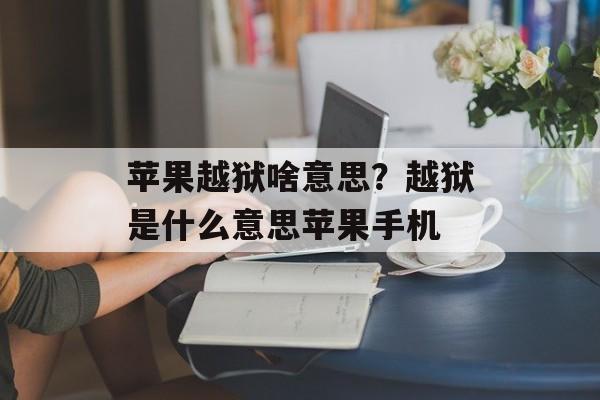 苹果越狱啥意思？越狱是什么意思苹果手机-第1张图片-