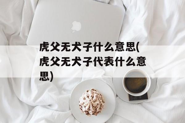 虎父无犬子什么意思(虎父无犬子代表什么意思)-第1张图片-
