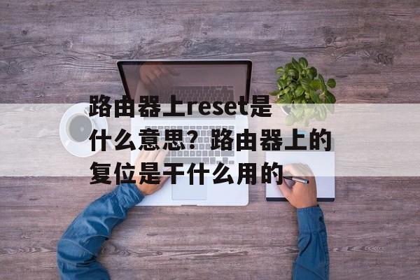 路由器上reset是什么意思？路由器上的复位是干什么用的-第1张图片-