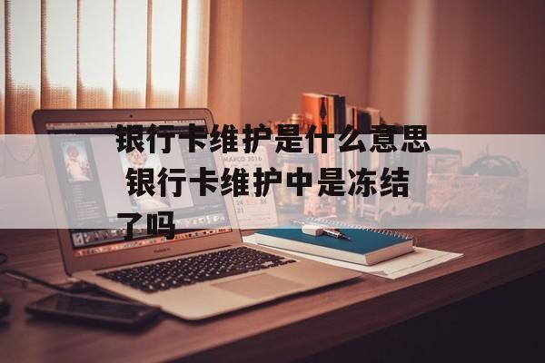 银行卡维护是什么意思 银行卡维护中是冻结了吗-第1张图片-