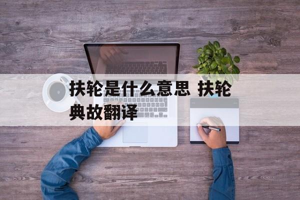 扶轮是什么意思 扶轮典故翻译-第1张图片-