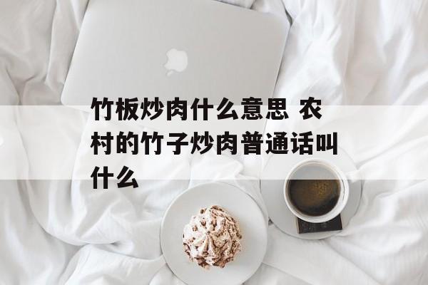 竹板炒肉什么意思 农村的竹子炒肉普通话叫什么-第1张图片-