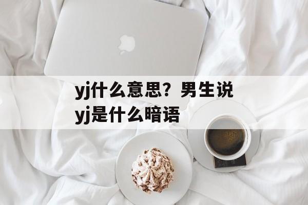 yj什么意思？男生说yj是什么暗语-第1张图片-