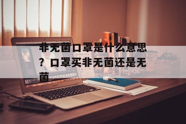 非无菌口罩是什么意思？口罩买非无菌还是无菌-第1张图片-