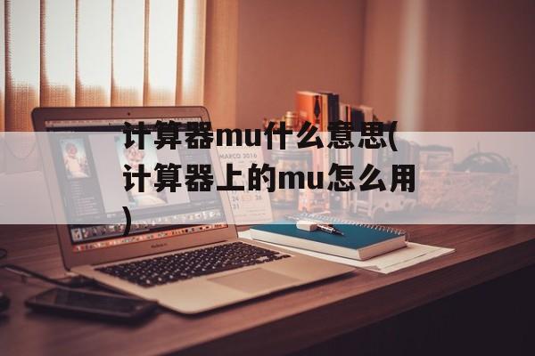 计算器mu什么意思(计算器上的mu怎么用)-第1张图片-