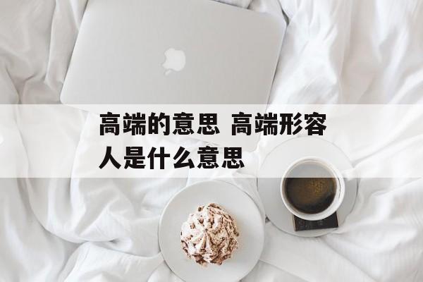 高端的意思 高端形容人是什么意思-第1张图片-