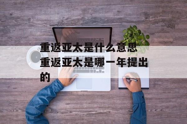 重返亚太是什么意思 重返亚太是哪一年提出的-第1张图片-
