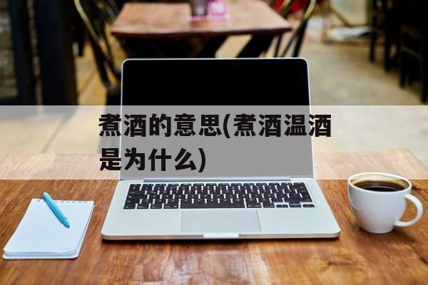 煮酒的意思(煮酒温酒是为什么)-第1张图片-