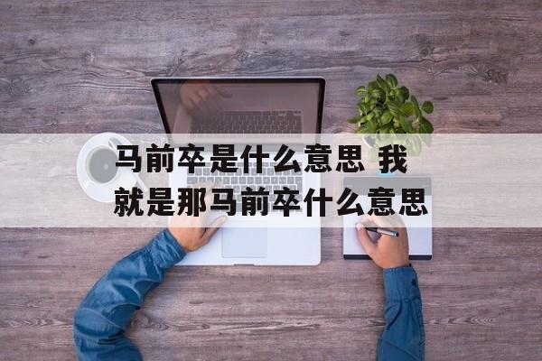 马前卒是什么意思 我就是那马前卒什么意思-第1张图片-
