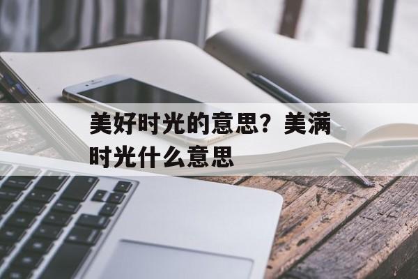 美好时光的意思？美满时光什么意思-第1张图片-