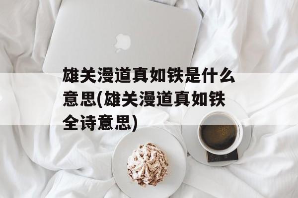 雄关漫道真如铁是什么意思(雄关漫道真如铁全诗意思)-第1张图片-