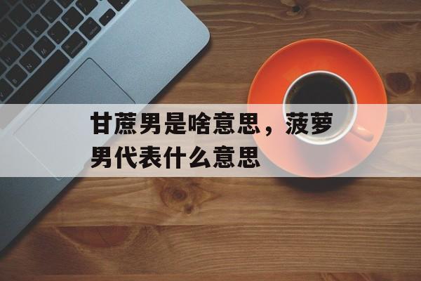 甘蔗男是啥意思，菠萝男代表什么意思-第1张图片-