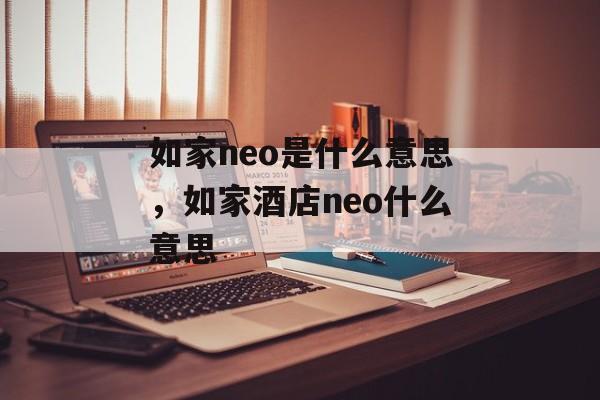 如家neo是什么意思，如家酒店neo什么意思-第1张图片-