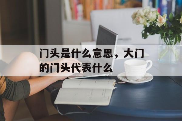门头是什么意思，大门的门头代表什么-第1张图片-